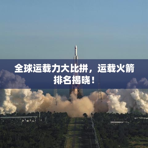 全球运载力大比拼，运载火箭排名揭晓！