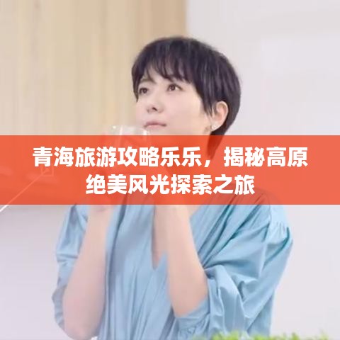 青海旅游攻略乐乐，揭秘高原绝美风光探索之旅
