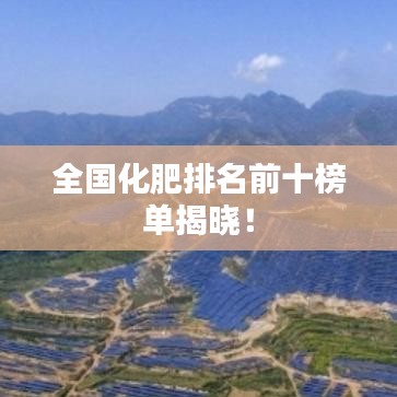 全国化肥排名前十榜单揭晓！