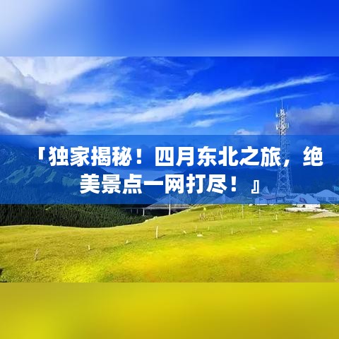 「独家揭秘！四月东北之旅，绝美景点一网打尽！』