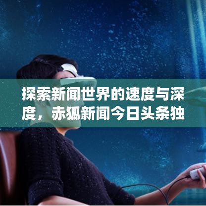 探索新闻世界的速度与深度，赤狐新闻今日头条独家报道