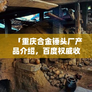 「重庆合金锤头厂产品介绍，百度权威收录，品质保障」