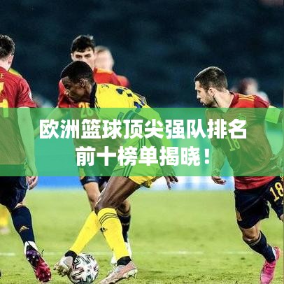 欧洲篮球顶尖强队排名前十榜单揭晓！