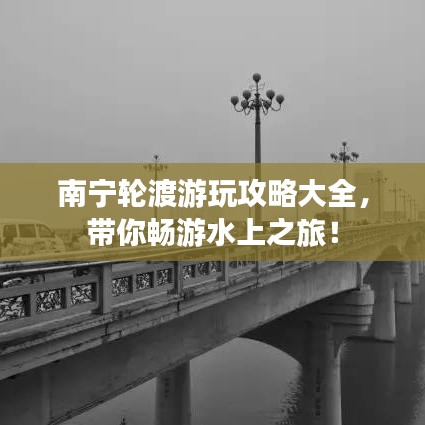 南宁轮渡游玩攻略大全，带你畅游水上之旅！