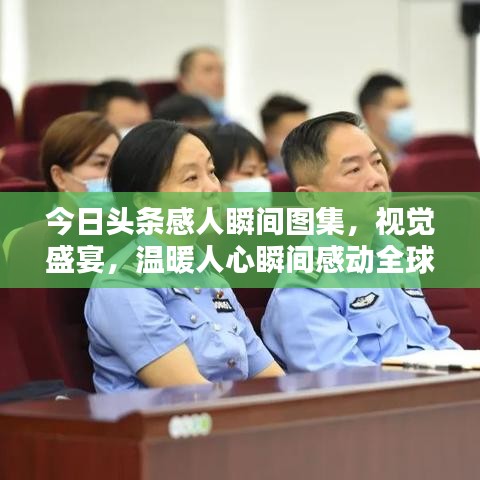 今日头条感人瞬间图集，视觉盛宴，温暖人心瞬间感动全球