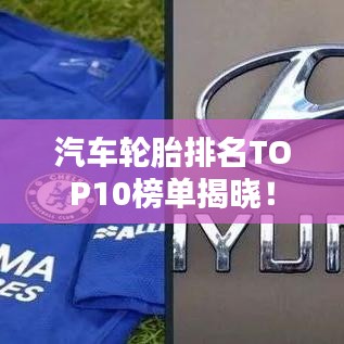 汽车轮胎排名TOP10榜单揭晓！