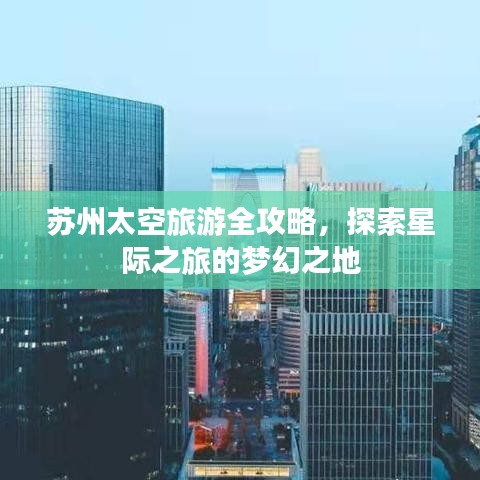 苏州太空旅游全攻略，探索星际之旅的梦幻之地