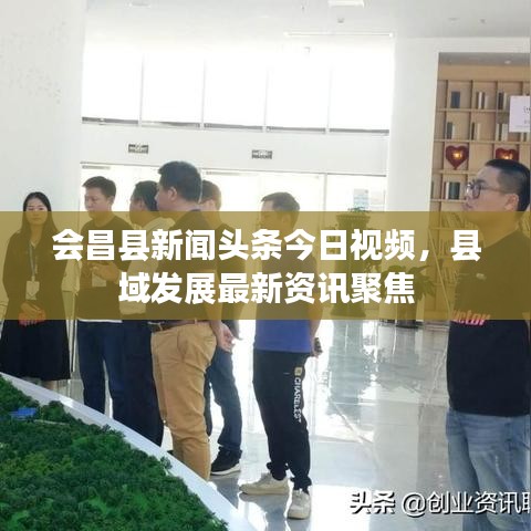 会昌县新闻头条今日视频，县域发展最新资讯聚焦