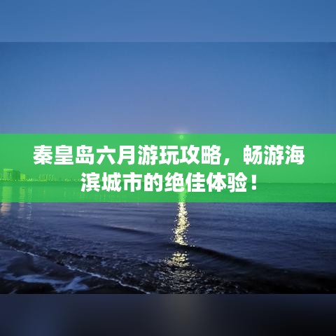 秦皇岛六月游玩攻略，畅游海滨城市的绝佳体验！
