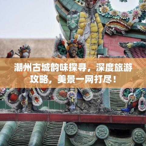 潮州古城韵味探寻，深度旅游攻略，美景一网打尽！