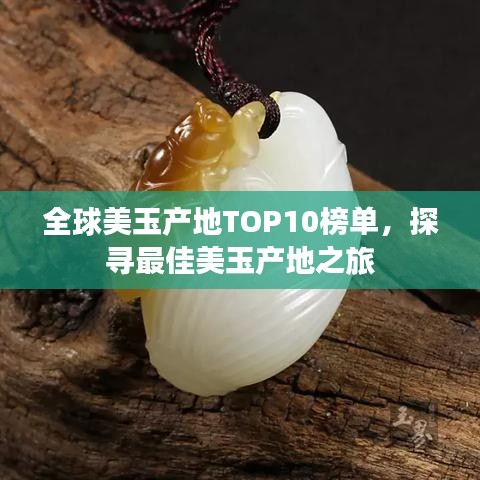 全球美玉产地TOP10榜单，探寻最佳美玉产地之旅