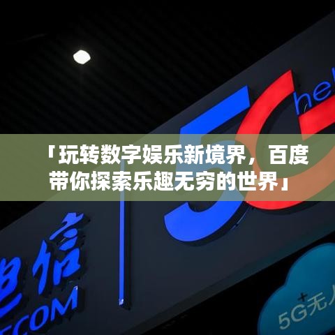 「玩转数字娱乐新境界，百度带你探索乐趣无穷的世界」