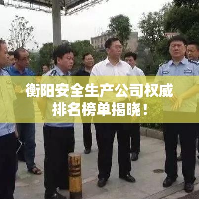 衡阳安全生产公司权威排名榜单揭晓！