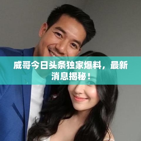 威哥今日头条独家爆料，最新消息揭秘！