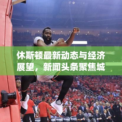 休斯顿最新动态与经济展望，新闻头条聚焦城市进展