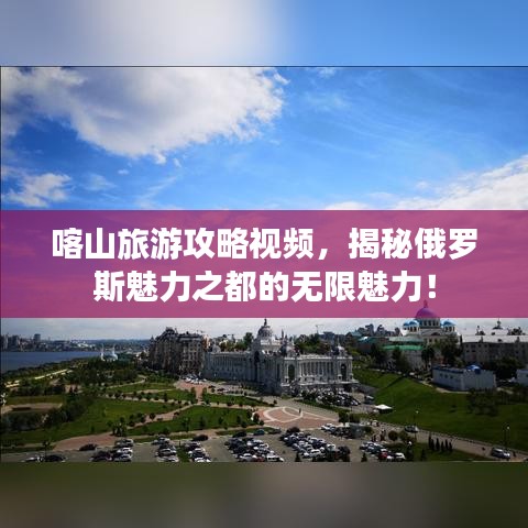 喀山旅游攻略视频，揭秘俄罗斯魅力之都的无限魅力！
