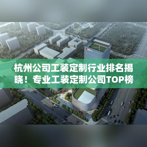 杭州公司工装定制行业排名揭晓！专业工装定制公司TOP榜单揭晓