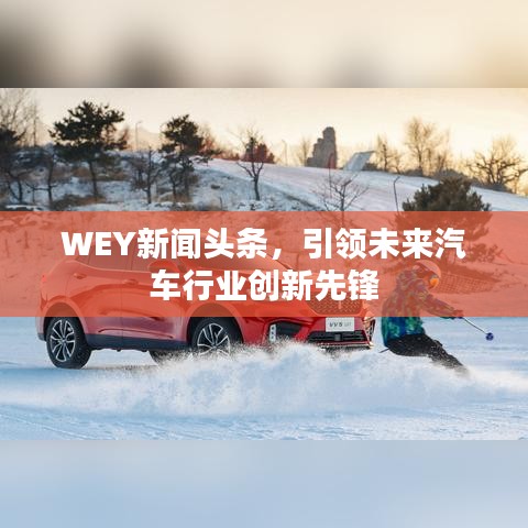 WEY新闻头条，引领未来汽车行业创新先锋
