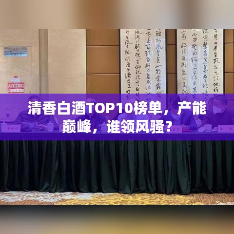 清香白酒TOP10榜单，产能巅峰，谁领风骚？