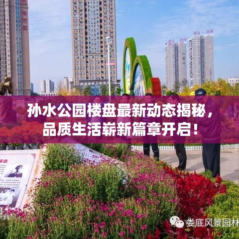 孙水公园楼盘最新动态揭秘，品质生活崭新篇章开启！