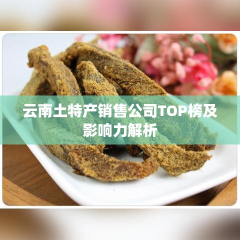 云南土特产销售公司TOP榜及影响力解析