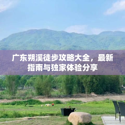 广东朔溪徒步攻略大全，最新指南与独家体验分享
