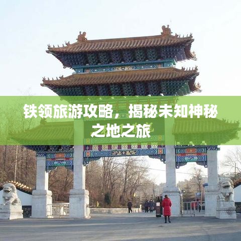 铁领旅游攻略，揭秘未知神秘之地之旅