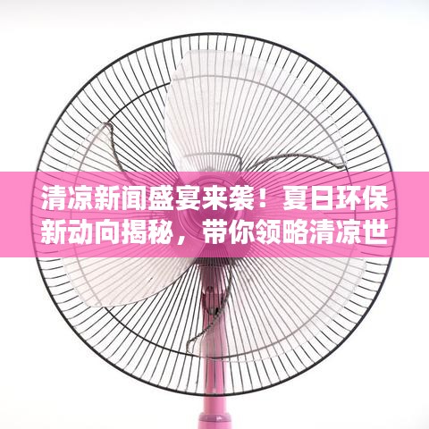 清凉新闻盛宴来袭！夏日环保新动向揭秘，带你领略清凉世界