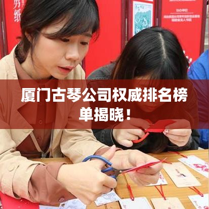 厦门古琴公司权威排名榜单揭晓！