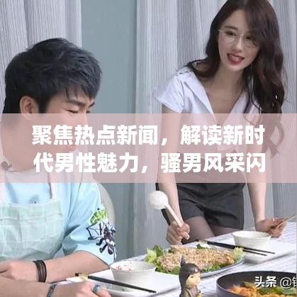 聚焦热点新闻，解读新时代男性魅力，骚男风采闪耀头条