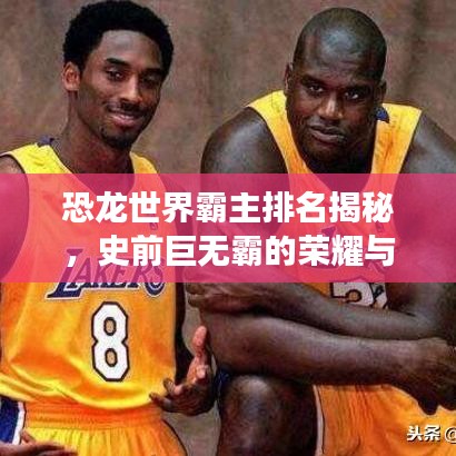 恐龙世界霸主排名揭秘，史前巨无霸的荣耀与力量展现
