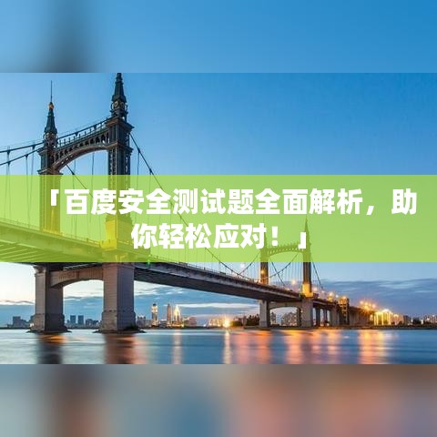 「百度安全测试题全面解析，助你轻松应对！」