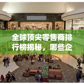 全球顶尖零售商排行榜揭秘，哪些企业荣登榜首？