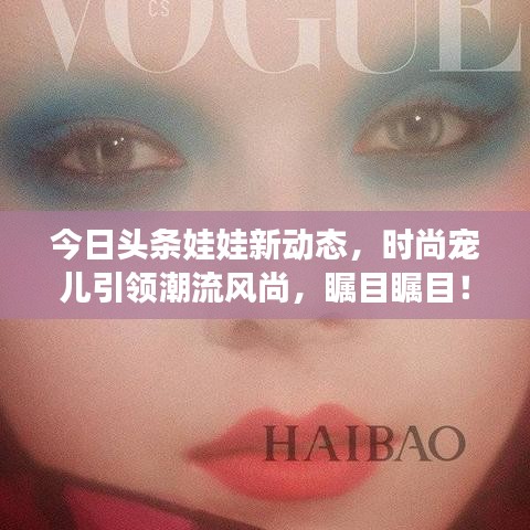 今日头条娃娃新动态，时尚宠儿引领潮流风尚，瞩目瞩目！