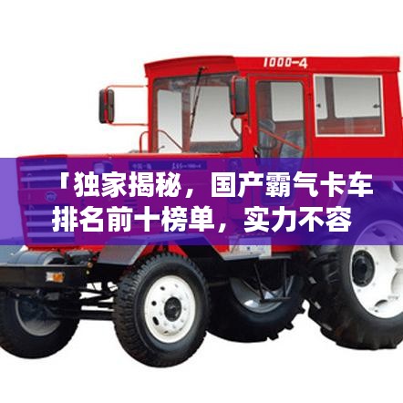 「独家揭秘，国产霸气卡车排名前十榜单，实力不容小觑！」