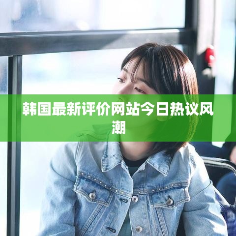韩国最新评价网站今日热议风潮
