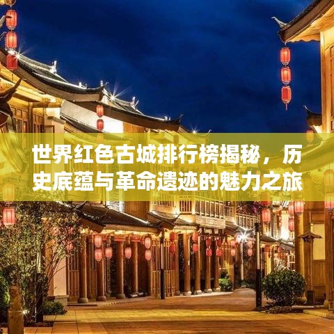 世界红色古城排行榜揭秘，历史底蕴与革命遗迹的魅力之旅