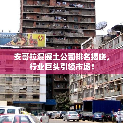 安哥拉混凝土公司排名揭晓，行业巨头引领市场！