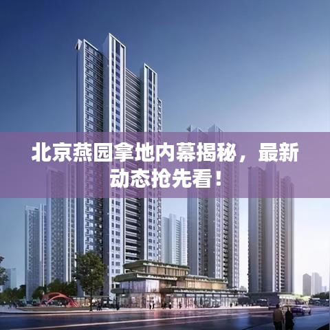 北京燕园拿地内幕揭秘，最新动态抢先看！