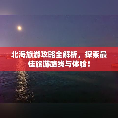 北海旅游攻略全解析，探索最佳旅游路线与体验！
