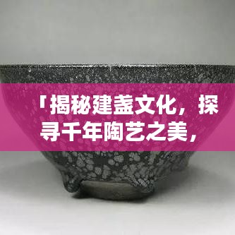 「揭秘建盏文化，探寻千年陶艺之美，百度带你领略建盏风采！」
