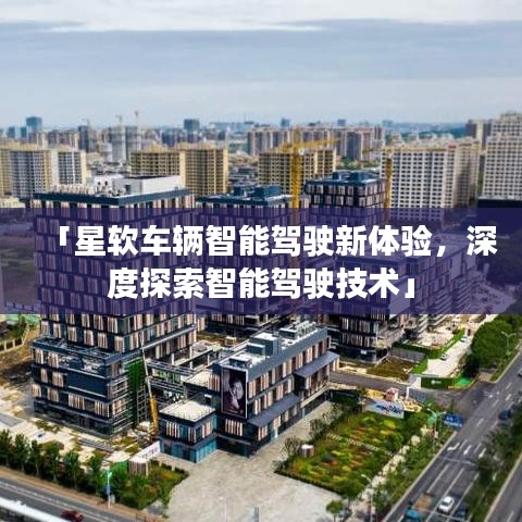 「星软车辆智能驾驶新体验，深度探索智能驾驶技术」
