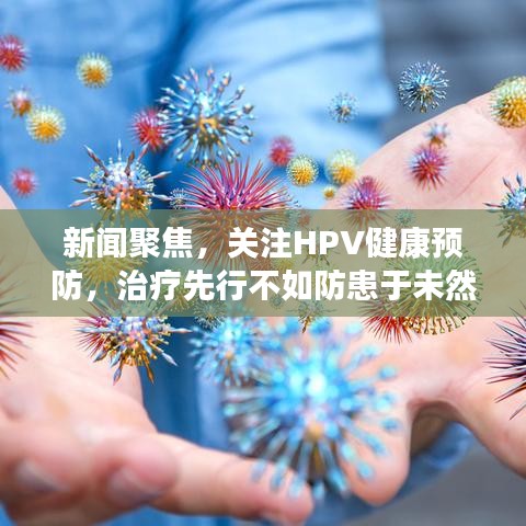 新闻聚焦，关注HPV健康预防，治疗先行不如防患于未然