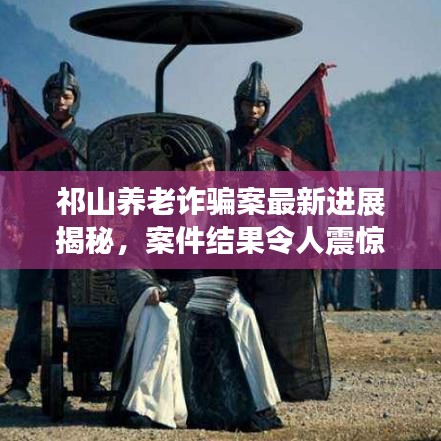 祁山养老诈骗案最新进展揭秘，案件结果令人震惊！