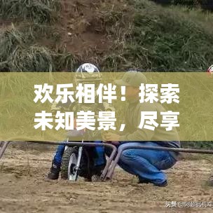 欢乐相伴！探索未知美景，尽享美好时光旅游攻略