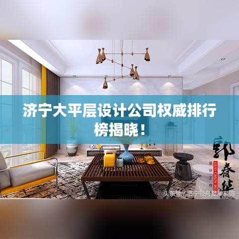 济宁大平层设计公司权威排行榜揭晓！
