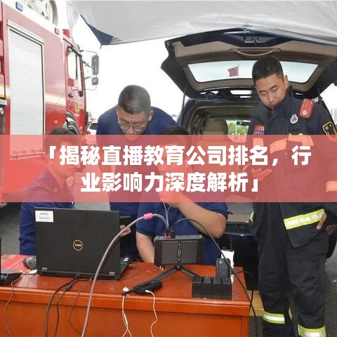 「揭秘直播教育公司排名，行业影响力深度解析」