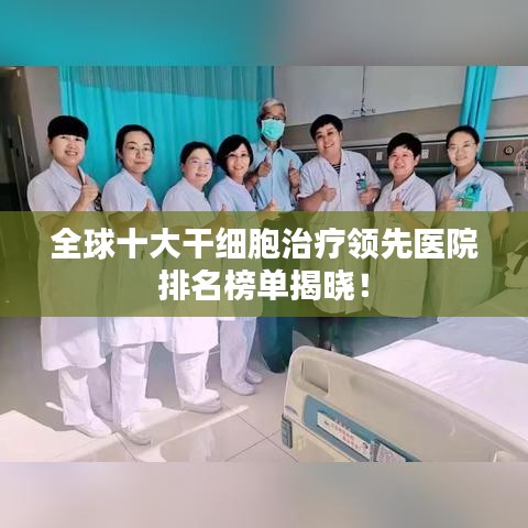 全球十大干细胞治疗领先医院排名榜单揭晓！