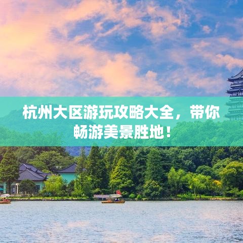 杭州大区游玩攻略大全，带你畅游美景胜地！