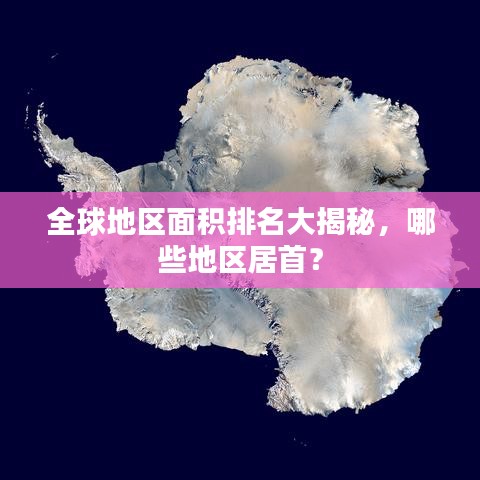全球地区面积排名大揭秘，哪些地区居首？